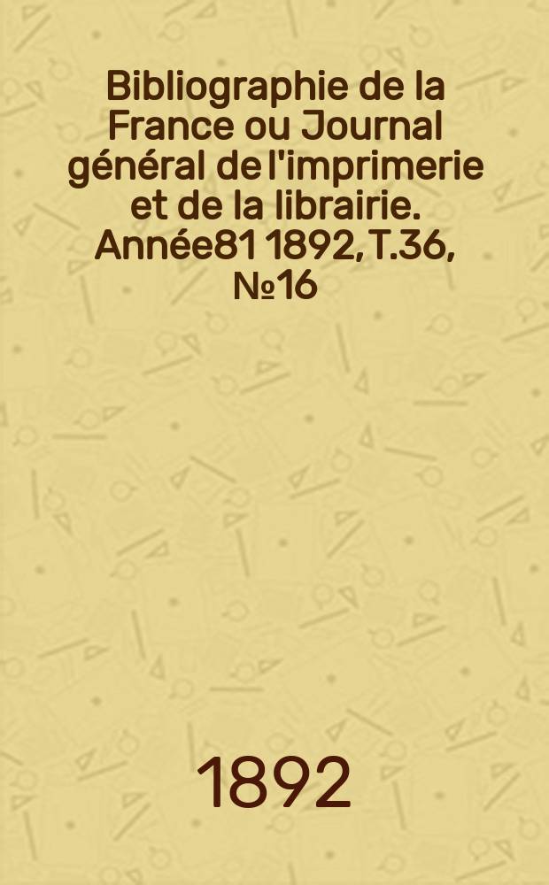 Bibliographie de la France ou Journal général de l'imprimerie et de la librairie. Année81 1892, T.36, №16