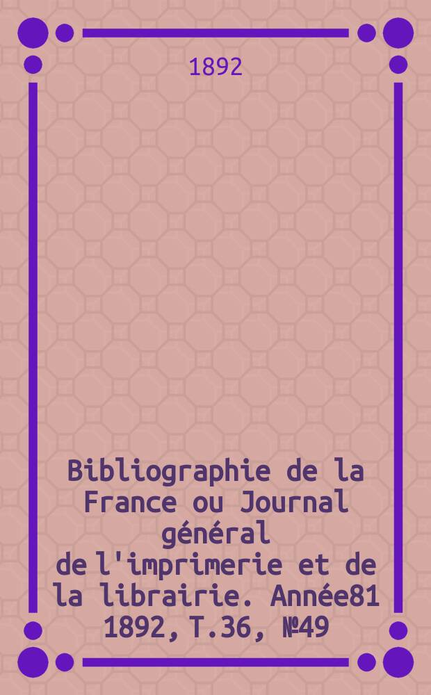 Bibliographie de la France ou Journal général de l'imprimerie et de la librairie. Année81 1892, T.36, №49