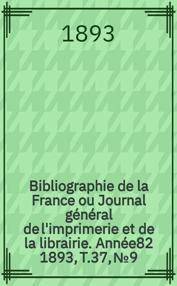Bibliographie de la France ou Journal général de l'imprimerie et de la librairie. Année82 1893, T.37, №9