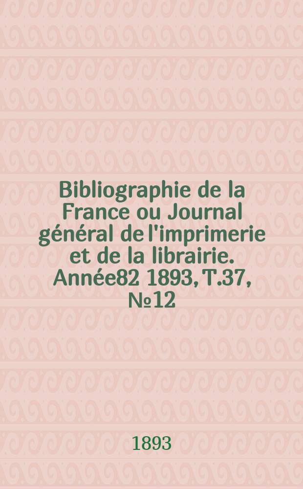 Bibliographie de la France ou Journal général de l'imprimerie et de la librairie. Année82 1893, T.37, №12