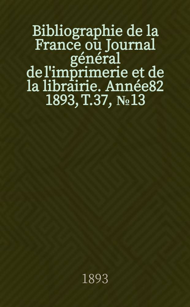 Bibliographie de la France ou Journal général de l'imprimerie et de la librairie. Année82 1893, T.37, №13