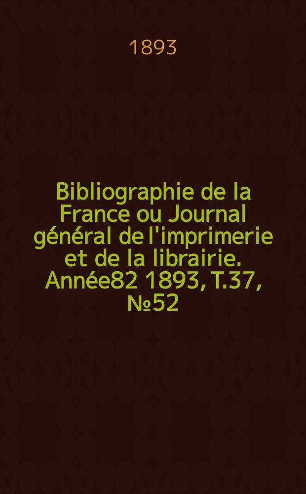 Bibliographie de la France ou Journal général de l'imprimerie et de la librairie. Année82 1893, T.37, №52