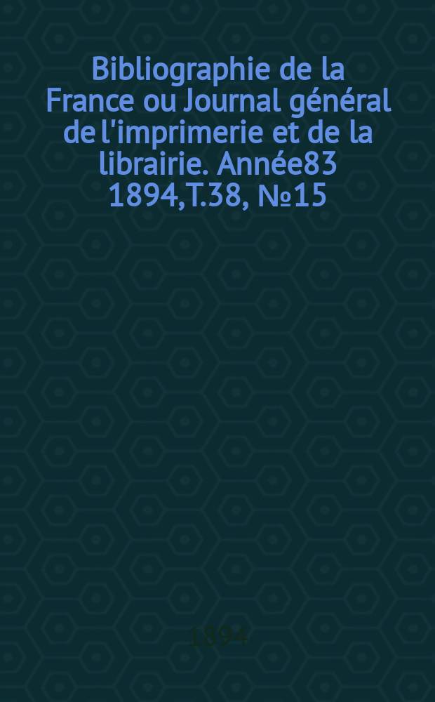 Bibliographie de la France ou Journal général de l'imprimerie et de la librairie. Année83 1894, T.38, №15