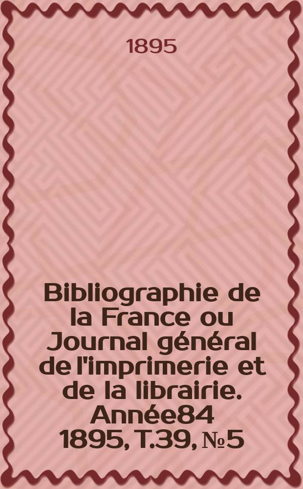 Bibliographie de la France ou Journal général de l'imprimerie et de la librairie. Année84 1895, T.39, №5