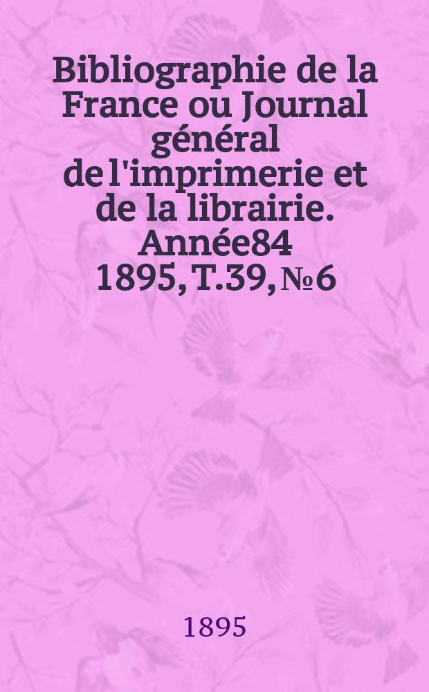 Bibliographie de la France ou Journal général de l'imprimerie et de la librairie. Année84 1895, T.39, №6
