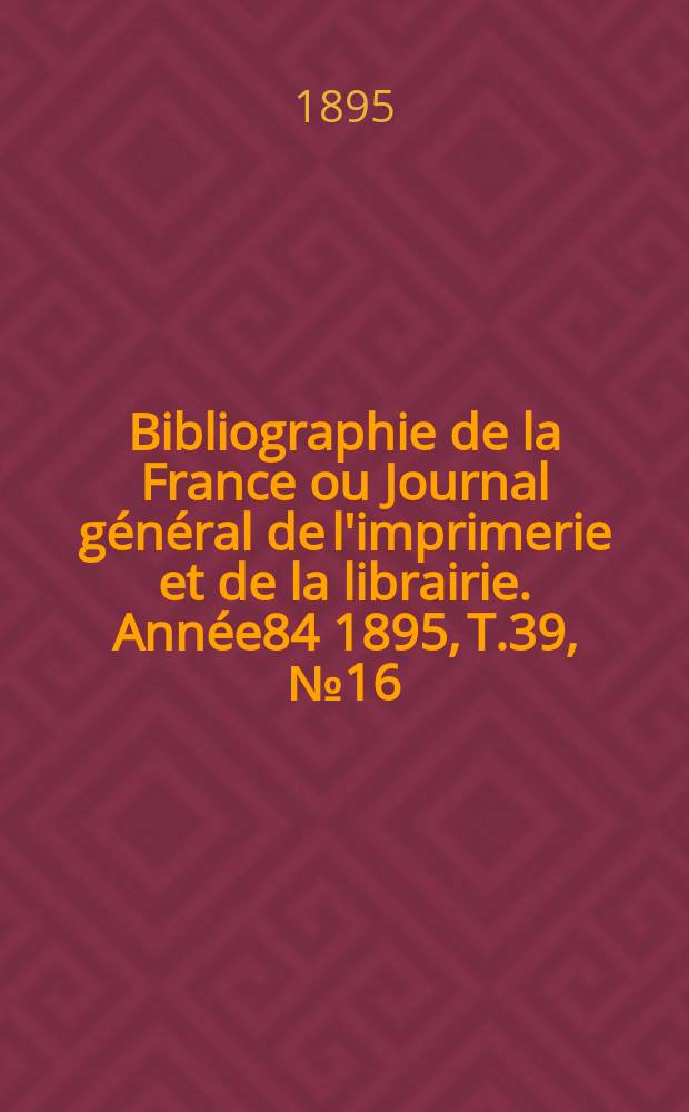 Bibliographie de la France ou Journal général de l'imprimerie et de la librairie. Année84 1895, T.39, №16
