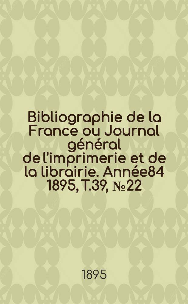Bibliographie de la France ou Journal général de l'imprimerie et de la librairie. Année84 1895, T.39, №22