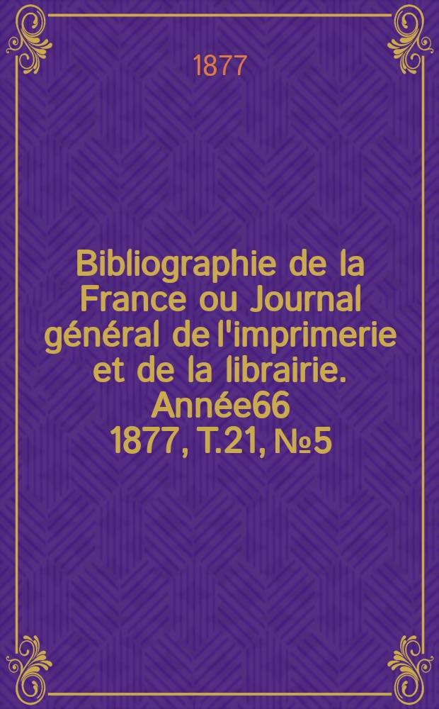 Bibliographie de la France ou Journal général de l'imprimerie et de la librairie. Année66 1877, T.21, №5