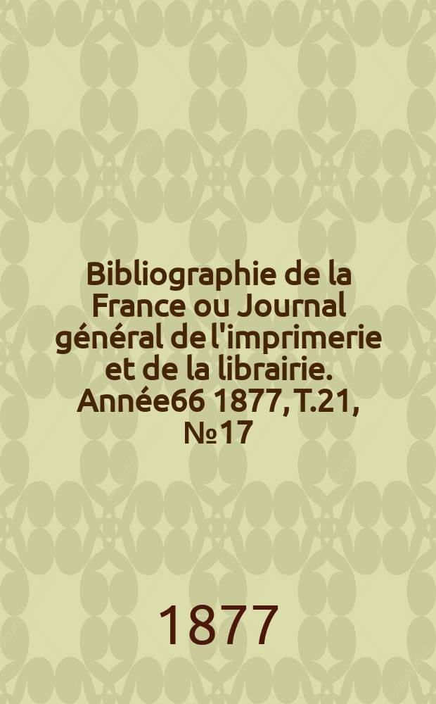 Bibliographie de la France ou Journal général de l'imprimerie et de la librairie. Année66 1877, T.21, №17