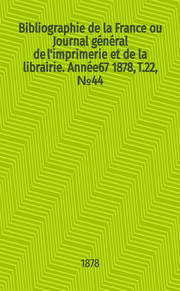 Bibliographie de la France ou Journal g&eacute;n&eacute;ral de l'imprimerie et de la librairie. Ann&eacute;e67 1878, T.22, №44