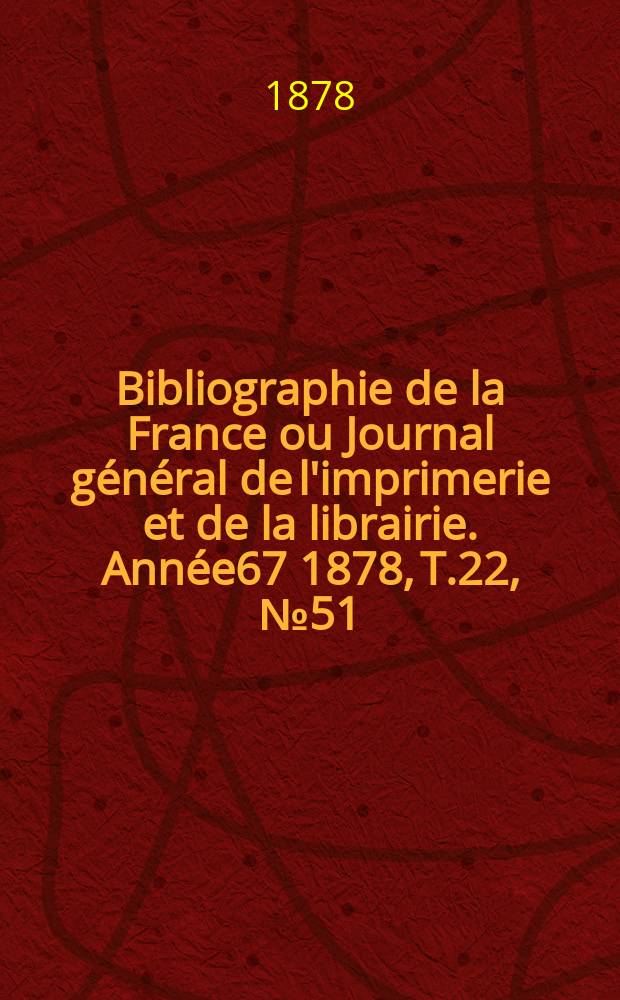 Bibliographie de la France ou Journal général de l'imprimerie et de la librairie. Année67 1878, T.22, №51