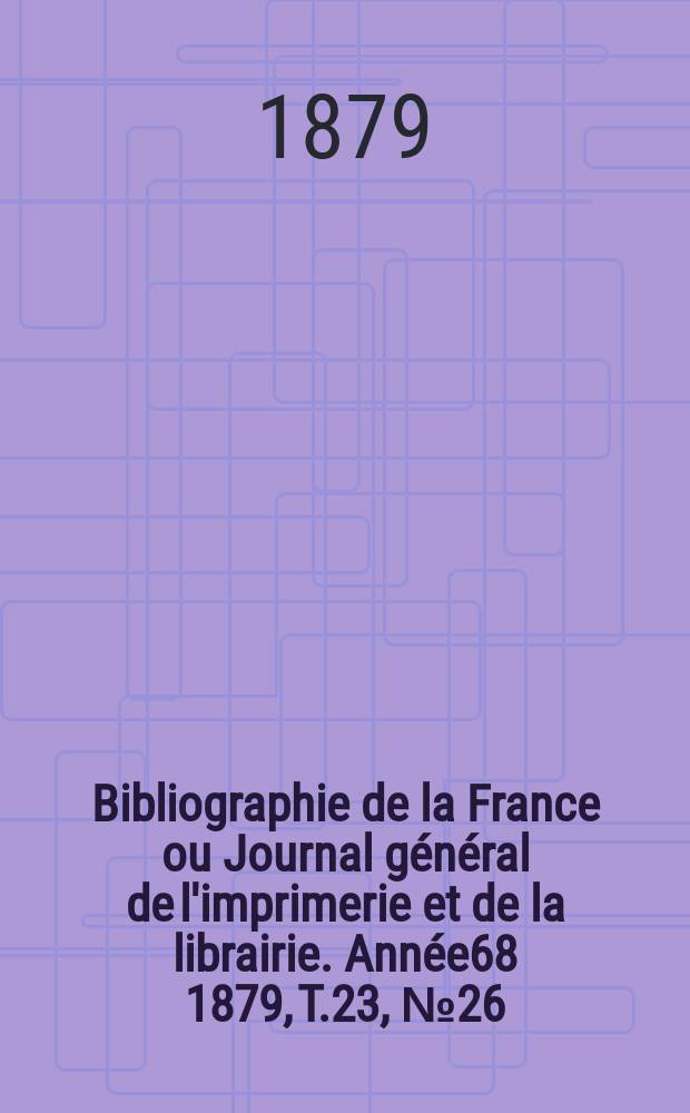 Bibliographie de la France ou Journal général de l'imprimerie et de la librairie. Année68 1879, T.23, №26