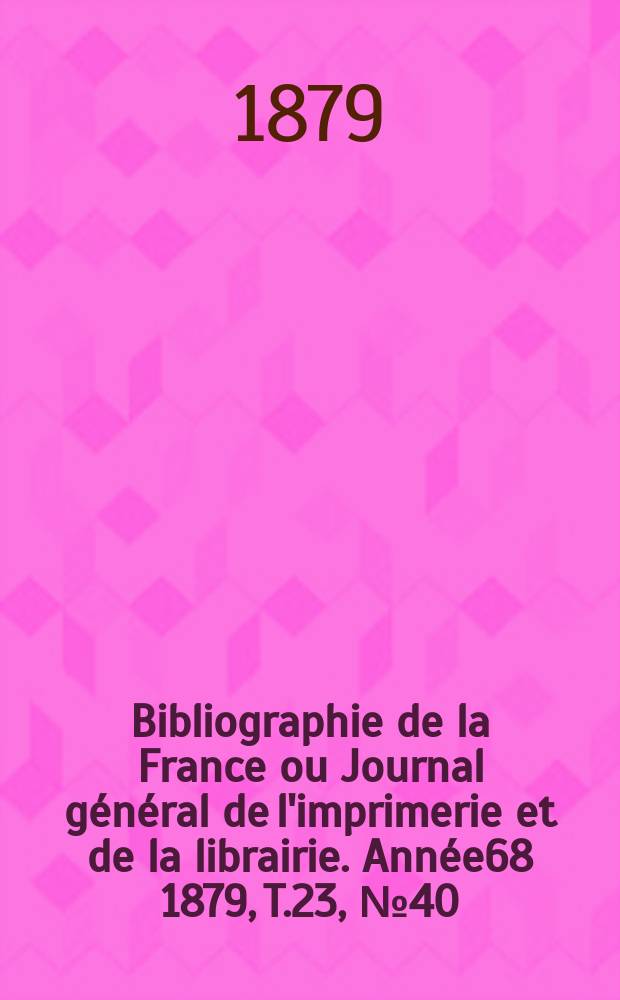 Bibliographie de la France ou Journal général de l'imprimerie et de la librairie. Année68 1879, T.23, №40