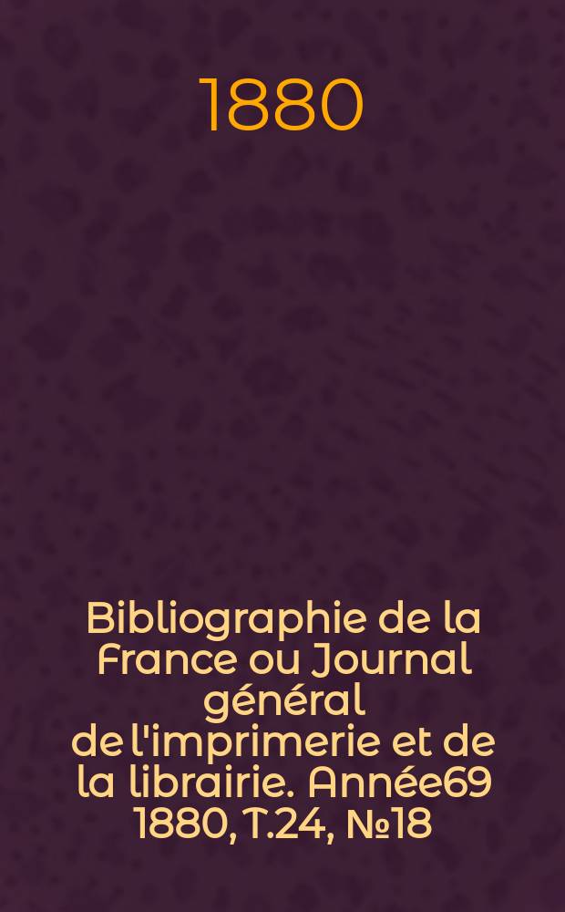 Bibliographie de la France ou Journal général de l'imprimerie et de la librairie. Année69 1880, T.24, №18