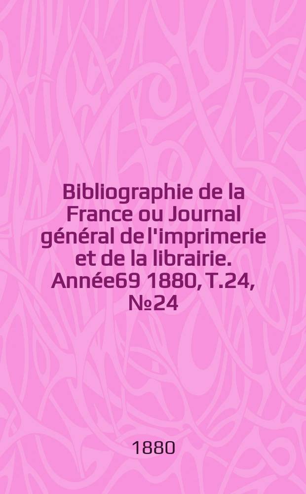 Bibliographie de la France ou Journal g&eacute;n&eacute;ral de l'imprimerie et de la librairie. Ann&eacute;e69 1880, T.24, №24