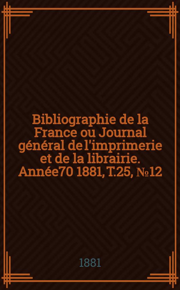 Bibliographie de la France ou Journal général de l'imprimerie et de la librairie. Année70 1881, T.25, №12
