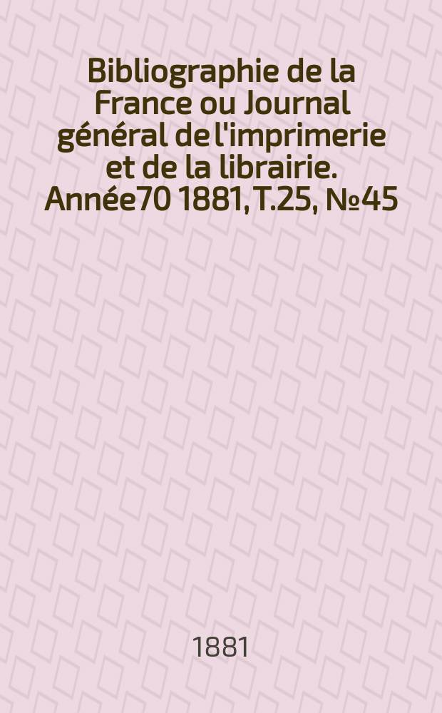 Bibliographie de la France ou Journal général de l'imprimerie et de la librairie. Année70 1881, T.25, №45