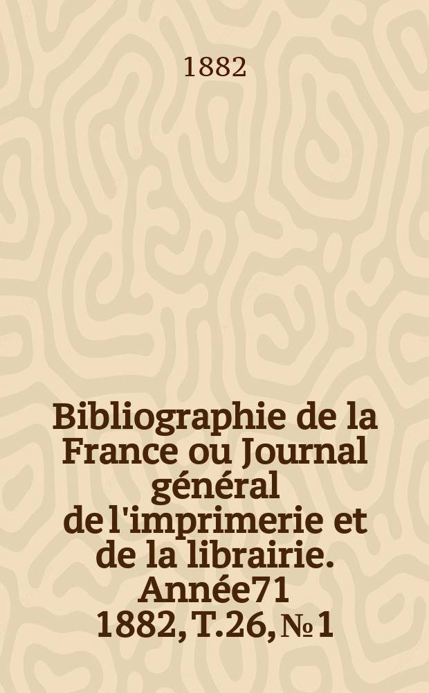 Bibliographie de la France ou Journal général de l'imprimerie et de la librairie. Année71 1882, T.26, №1
