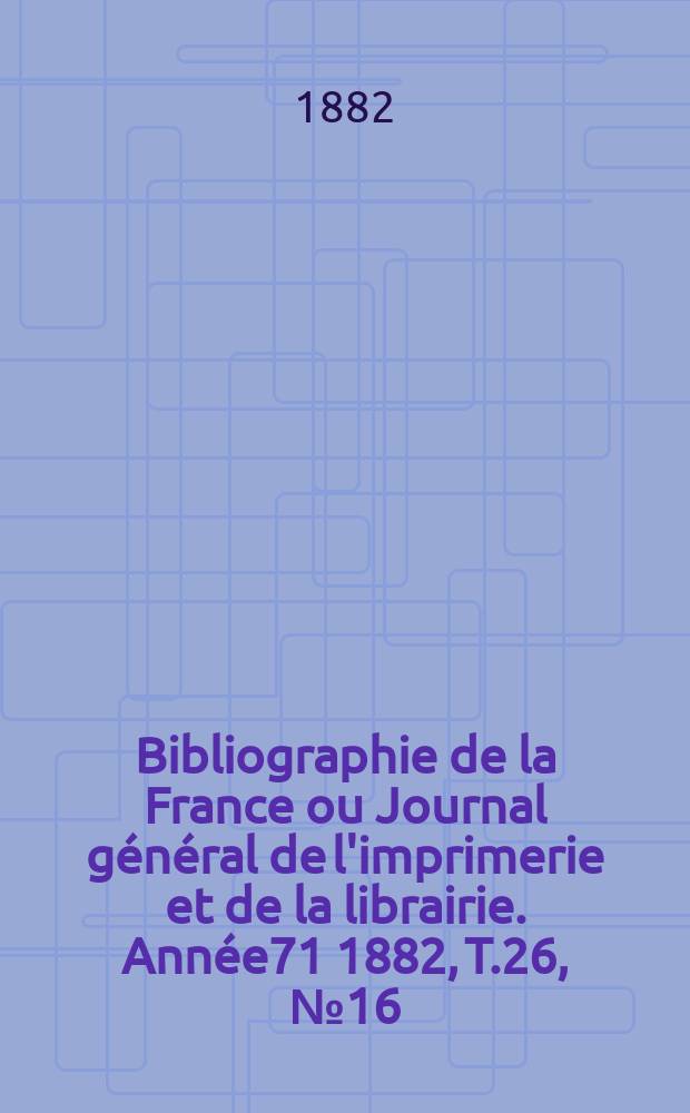 Bibliographie de la France ou Journal général de l'imprimerie et de la librairie. Année71 1882, T.26, №16
