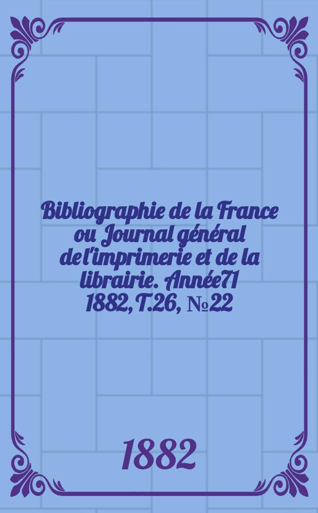 Bibliographie de la France ou Journal général de l'imprimerie et de la librairie. Année71 1882, T.26, №22