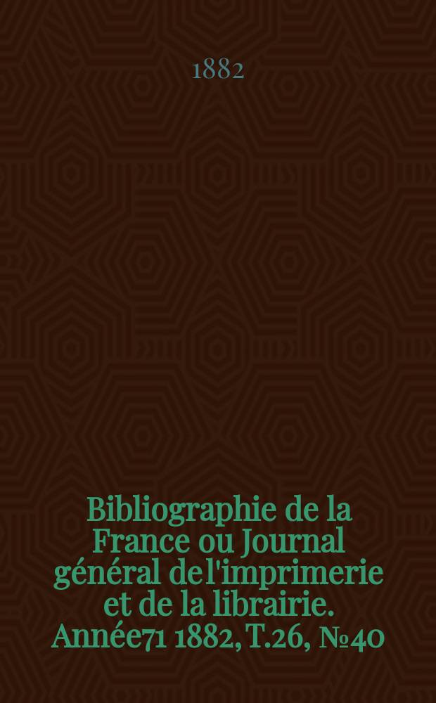Bibliographie de la France ou Journal général de l'imprimerie et de la librairie. Année71 1882, T.26, №40