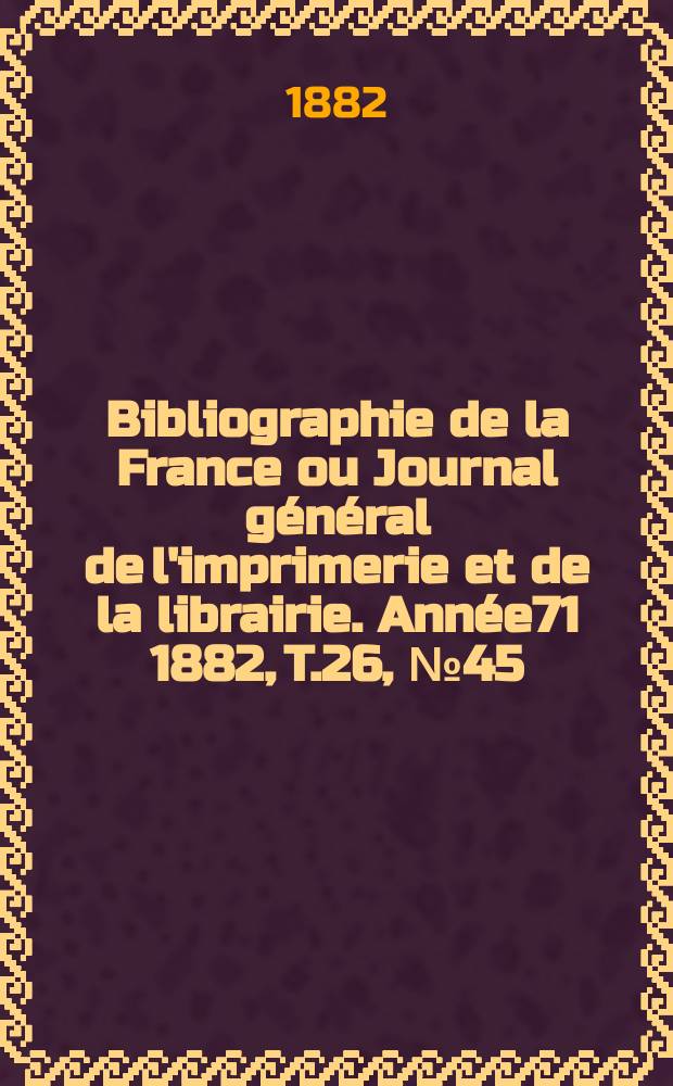 Bibliographie de la France ou Journal général de l'imprimerie et de la librairie. Année71 1882, T.26, №45