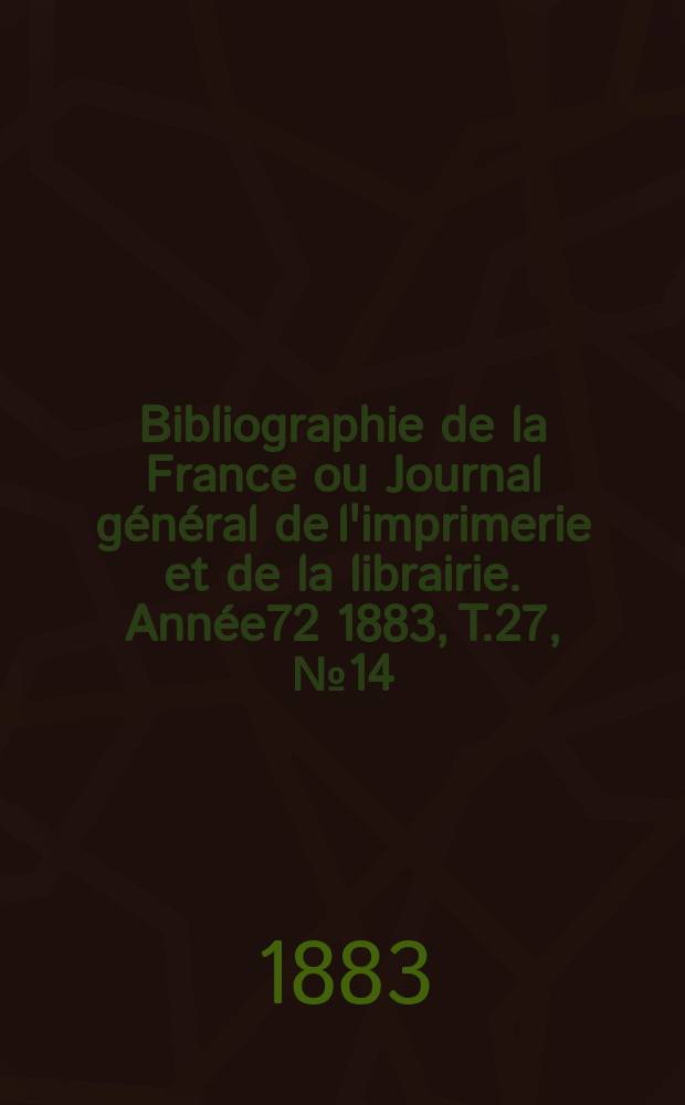 Bibliographie de la France ou Journal général de l'imprimerie et de la librairie. Année72 1883, T.27, №14