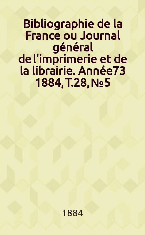 Bibliographie de la France ou Journal général de l'imprimerie et de la librairie. Année73 1884, T.28, №5