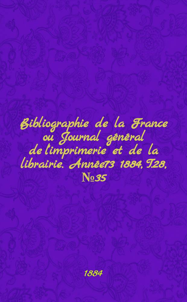 Bibliographie de la France ou Journal g&eacute;n&eacute;ral de l'imprimerie et de la librairie. Ann&eacute;e73 1884, T.28, №35