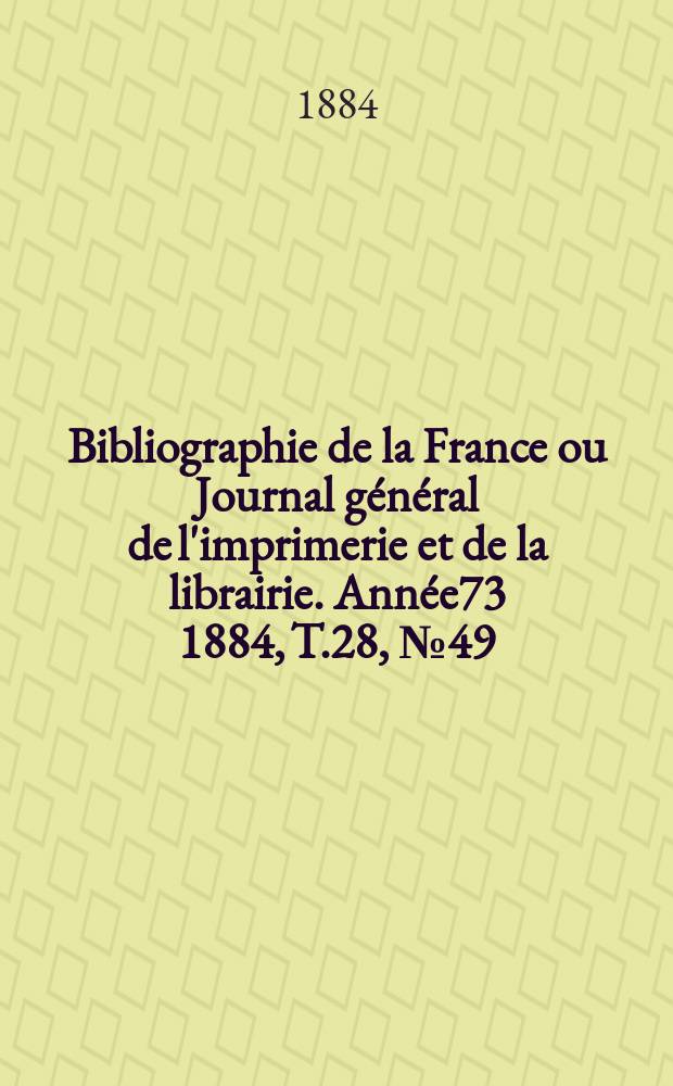 Bibliographie de la France ou Journal général de l'imprimerie et de la librairie. Année73 1884, T.28, №49