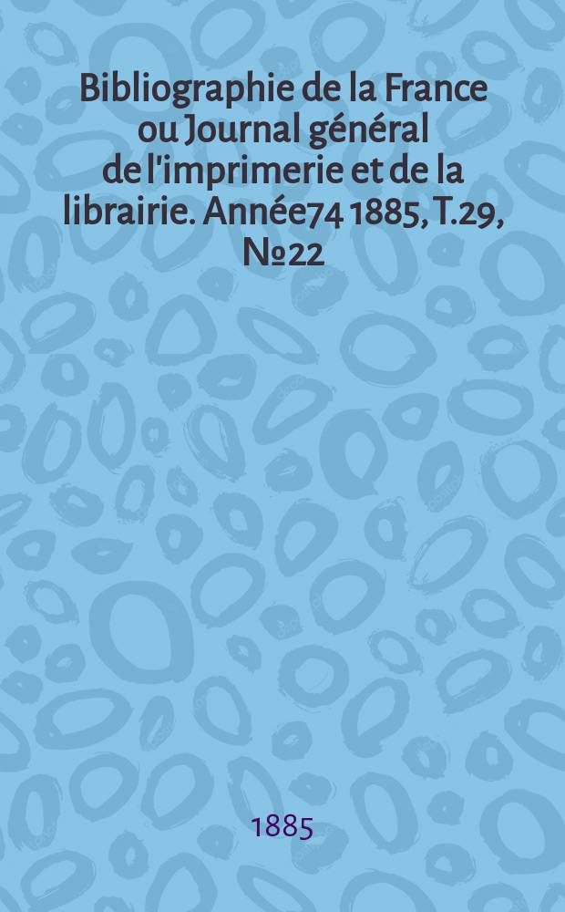 Bibliographie de la France ou Journal général de l'imprimerie et de la librairie. Année74 1885, T.29, №22