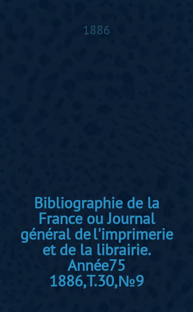 Bibliographie de la France ou Journal général de l'imprimerie et de la librairie. Année75 1886, T.30, №9