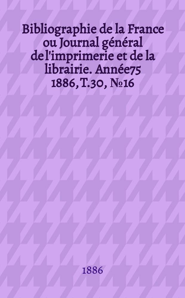 Bibliographie de la France ou Journal général de l'imprimerie et de la librairie. Année75 1886, T.30, №16