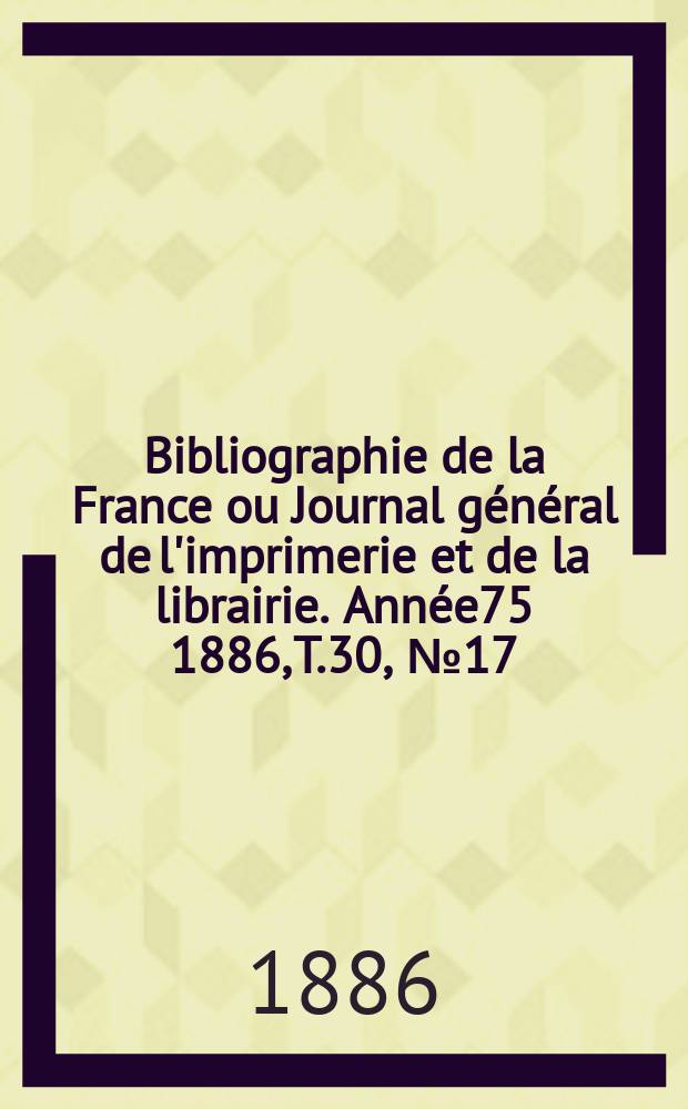 Bibliographie de la France ou Journal général de l'imprimerie et de la librairie. Année75 1886, T.30, №17