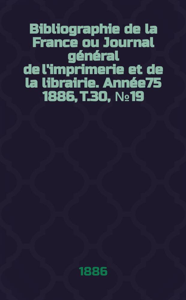 Bibliographie de la France ou Journal général de l'imprimerie et de la librairie. Année75 1886, T.30, №19