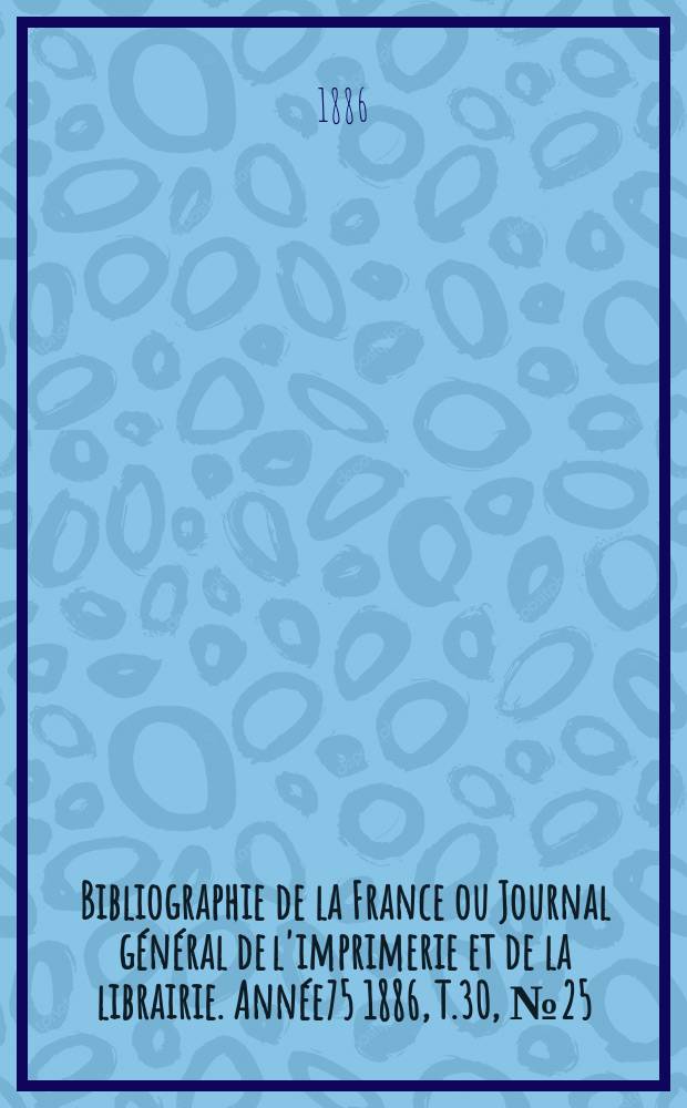 Bibliographie de la France ou Journal général de l'imprimerie et de la librairie. Année75 1886, T.30, №25