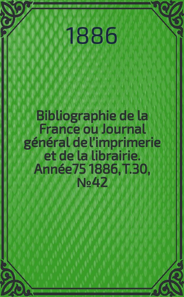 Bibliographie de la France ou Journal g&eacute;n&eacute;ral de l'imprimerie et de la librairie. Ann&eacute;e75 1886, T.30, №42