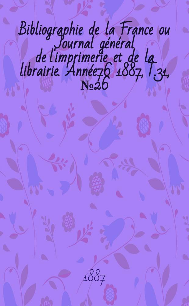 Bibliographie de la France ou Journal général de l'imprimerie et de la librairie. Année76 1887, T.31, №26