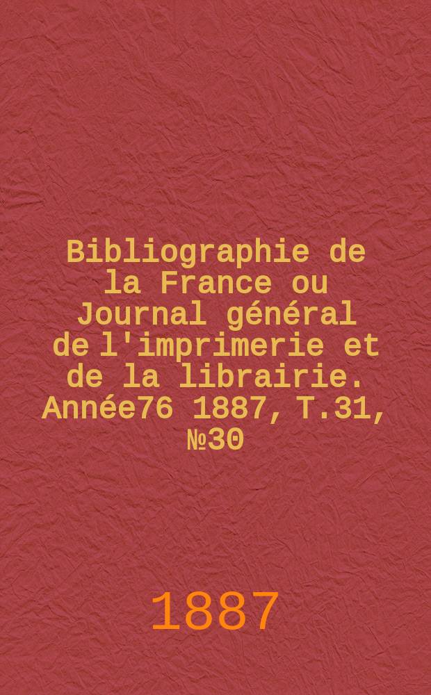 Bibliographie de la France ou Journal général de l'imprimerie et de la librairie. Année76 1887, T.31, №30