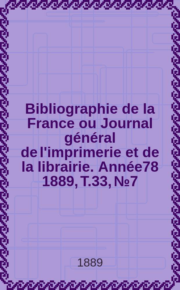 Bibliographie de la France ou Journal g&eacute;n&eacute;ral de l'imprimerie et de la librairie. Ann&eacute;e78 1889, T.33, №7