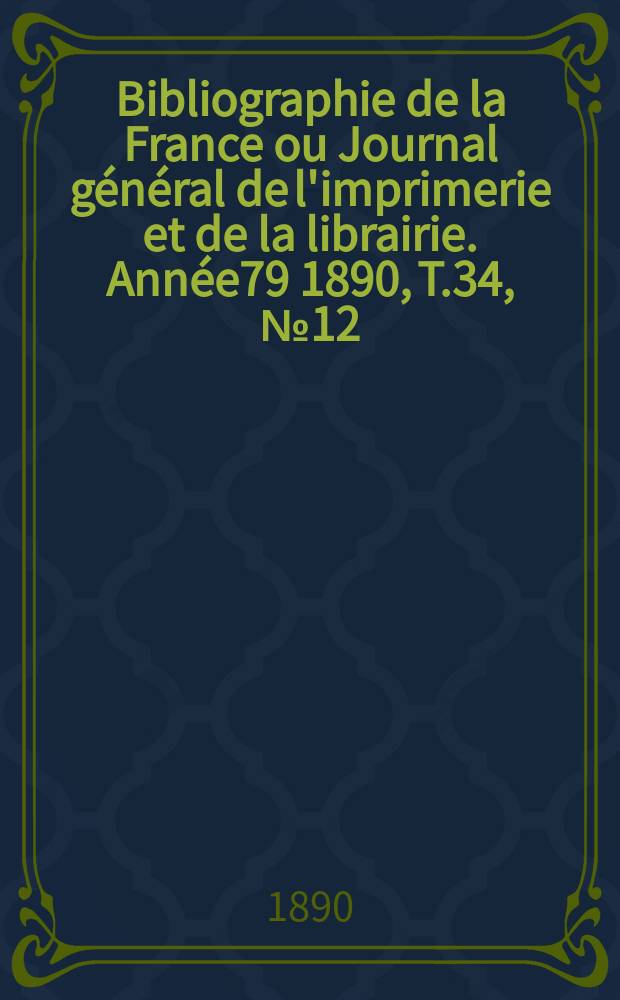 Bibliographie de la France ou Journal général de l'imprimerie et de la librairie. Année79 1890, T.34, №12