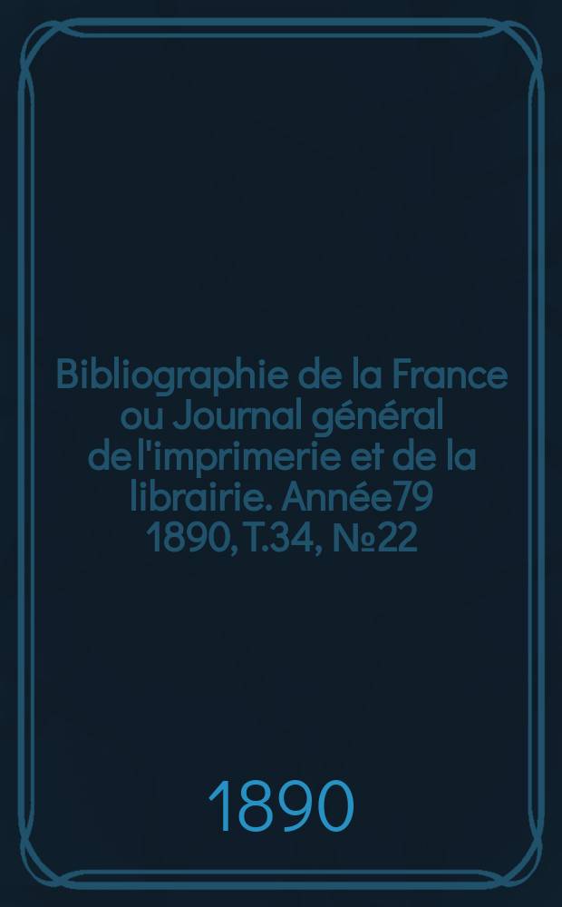 Bibliographie de la France ou Journal général de l'imprimerie et de la librairie. Année79 1890, T.34, №22