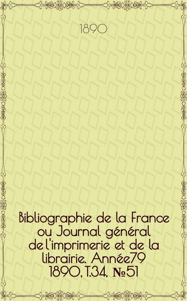 Bibliographie de la France ou Journal g&eacute;n&eacute;ral de l'imprimerie et de la librairie. Ann&eacute;e79 1890, T.34, №51
