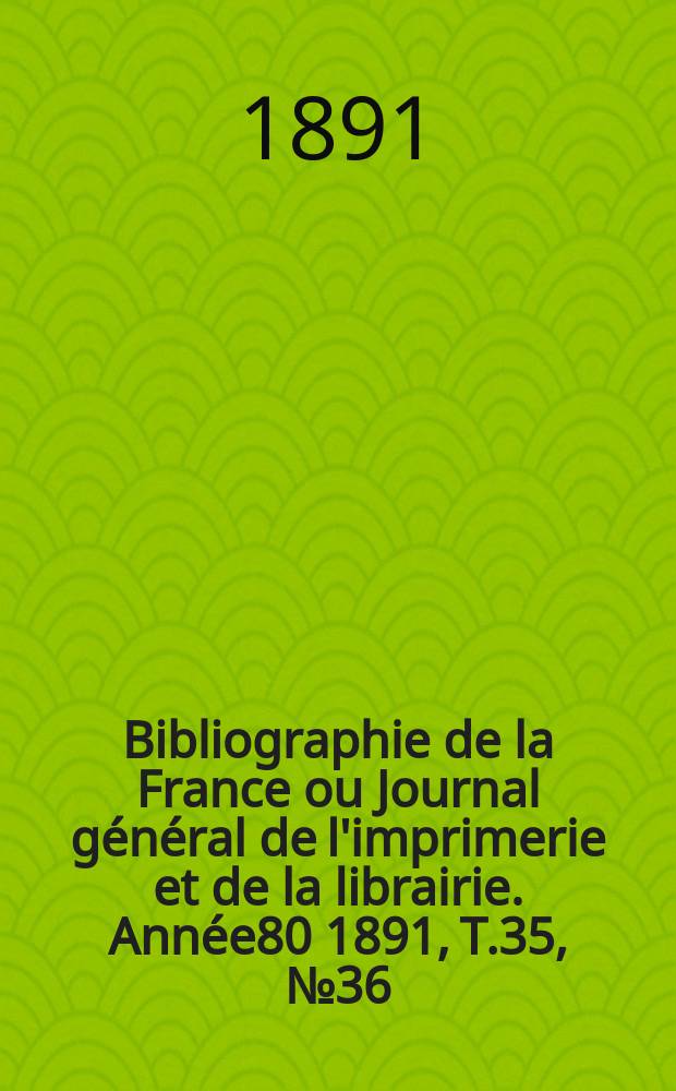 Bibliographie de la France ou Journal général de l'imprimerie et de la librairie. Année80 1891, T.35, №36