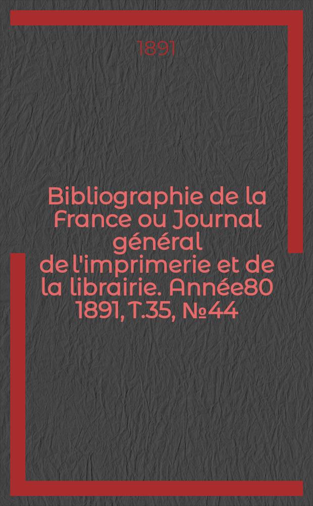 Bibliographie de la France ou Journal g&eacute;n&eacute;ral de l'imprimerie et de la librairie. Ann&eacute;e80 1891, T.35, №44