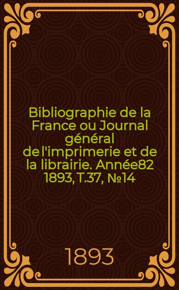 Bibliographie de la France ou Journal général de l'imprimerie et de la librairie. Année82 1893, T.37, №14