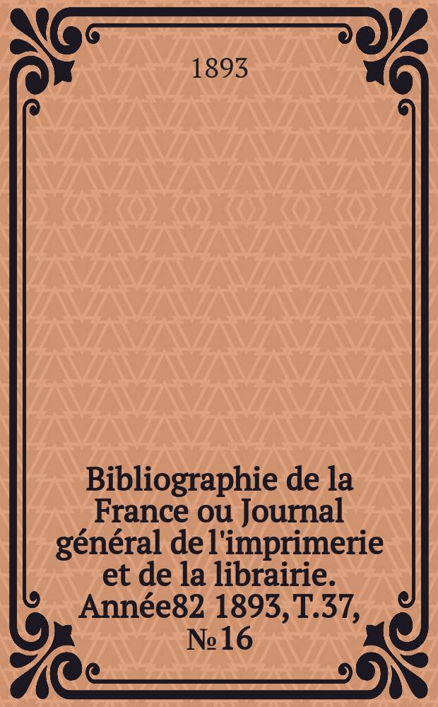 Bibliographie de la France ou Journal général de l'imprimerie et de la librairie. Année82 1893, T.37, №16