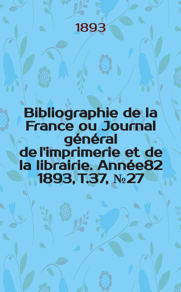 Bibliographie de la France ou Journal général de l'imprimerie et de la librairie. Année82 1893, T.37, №27
