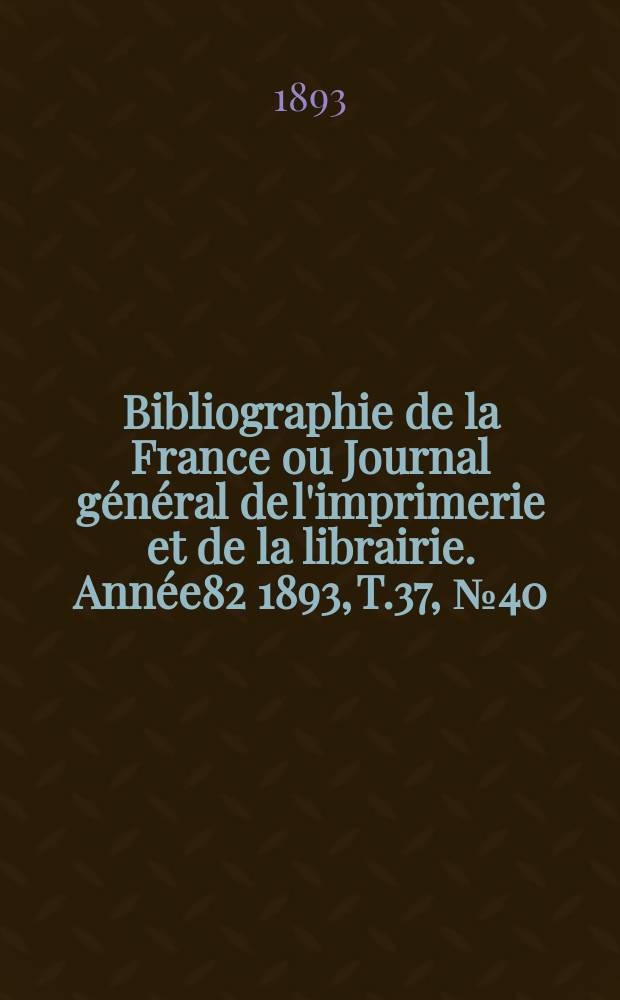 Bibliographie de la France ou Journal général de l'imprimerie et de la librairie. Année82 1893, T.37, №40