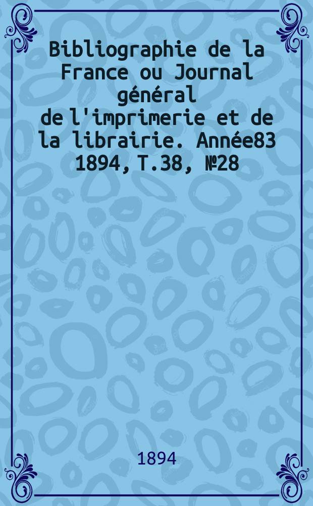 Bibliographie de la France ou Journal g&eacute;n&eacute;ral de l'imprimerie et de la librairie. Ann&eacute;e83 1894, T.38, №28